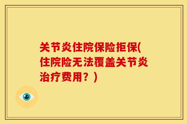 关节炎住院保险拒保(住院险无法覆盖关节炎治疗费用？)