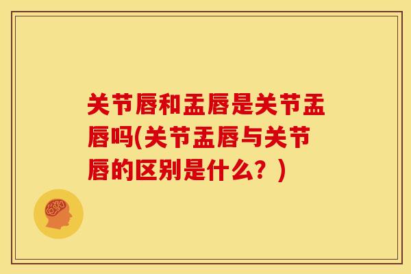 关节唇和盂唇是关节盂唇吗(关节盂唇与关节唇的区别是什么？)