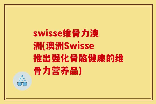 swisse维骨力澳洲(澳洲Swisse推出强化骨骼健康的维骨力营养品)