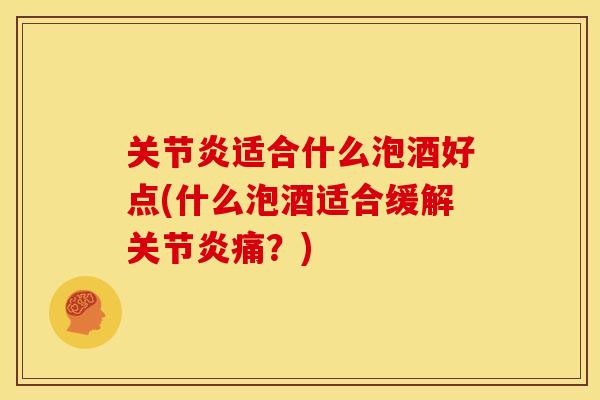 关节炎适合什么泡酒好点(什么泡酒适合缓解关节炎痛？)