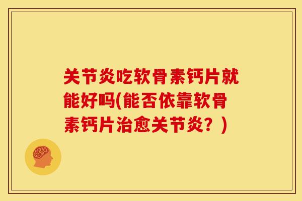 关节炎吃软骨素钙片就能好吗(能否依靠软骨素钙片治愈关节炎？)