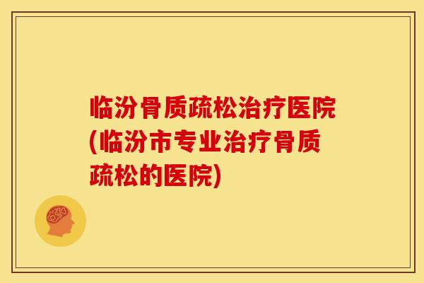 临汾骨质疏松治疗医院(临汾市专业治疗骨质疏松的医院)
