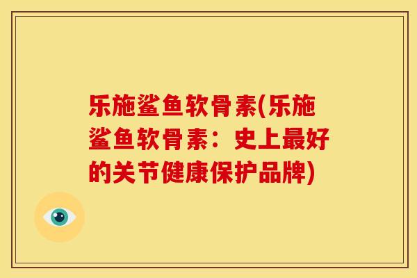 乐施鲨鱼软骨素(乐施鲨鱼软骨素：史上最好的关节健康保护品牌)