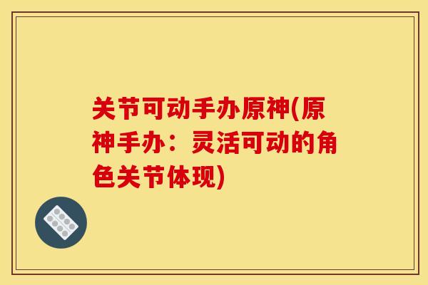 关节可动手办原神(原神手办：灵活可动的角色关节体现)