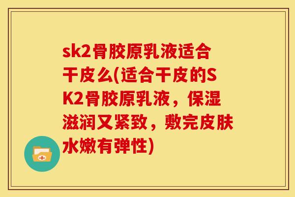 sk2骨胶原乳液适合干皮么(适合干皮的SK2骨胶原乳液，保湿滋润又紧致，敷完皮肤水嫩有弹性)