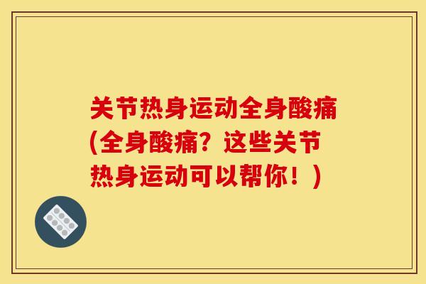 关节热身运动全身酸痛(全身酸痛？这些关节热身运动可以帮你！)