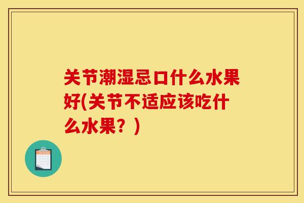 关节潮湿忌口什么水果好(关节不适应该吃什么水果？)