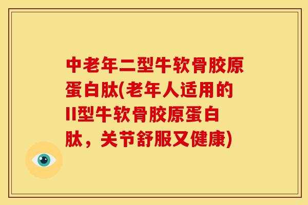 中老年二型牛软骨胶原蛋白肽(老年人适用的II型牛软骨胶原蛋白肽，关节舒服又健康)