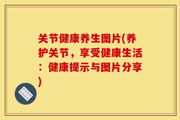 关节健康养生图片(养护关节，享受健康生活：健康提示与图片分享)