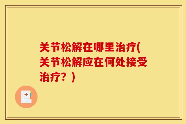 关节松解在哪里治疗(关节松解应在何处接受治疗？)