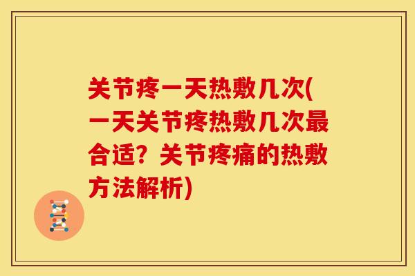 关节疼一天热敷几次(一天关节疼热敷几次最合适？关节疼痛的热敷方法解析)