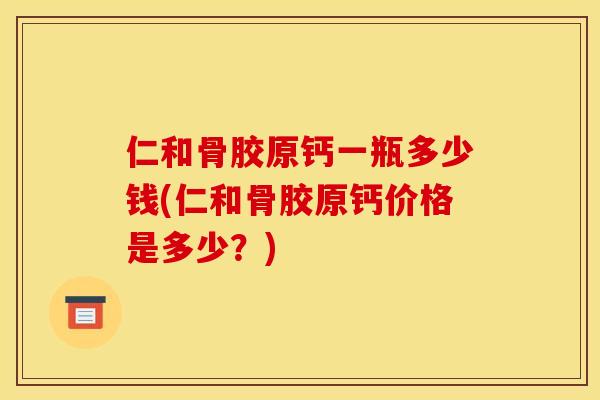 仁和骨胶原钙一瓶多少钱(仁和骨胶原钙价格是多少？)