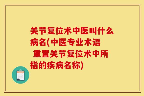 关节复位术中医叫什么病名(中医专业术语  重置关节复位术中所指的疾病名称)