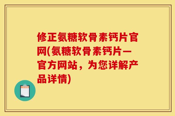 修正氨糖软骨素钙片官网(氨糖软骨素钙片—官方网站，为您详解产品详情)
