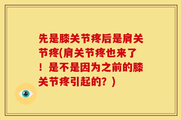 先是膝关节疼后是肩关节疼(肩关节疼也来了！是不是因为之前的膝关节疼引起的？)