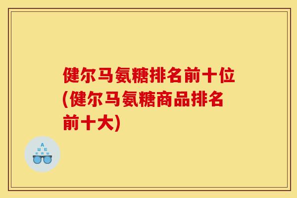 健尔马氨糖排名前十位(健尔马氨糖商品排名前十大)