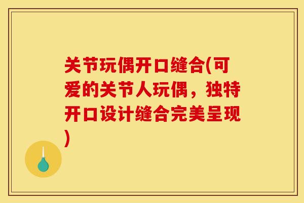 关节玩偶开口缝合(可爱的关节人玩偶，独特开口设计缝合完美呈现)