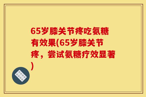 65岁膝关节疼吃氨糖有效果(65岁膝关节疼，尝试氨糖疗效显著)