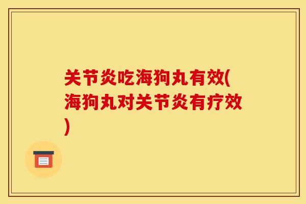 关节炎吃海狗丸有效(海狗丸对关节炎有疗效)