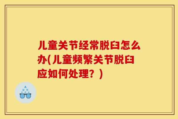 儿童关节经常脱臼怎么办(儿童频繁关节脱臼应如何处理？)