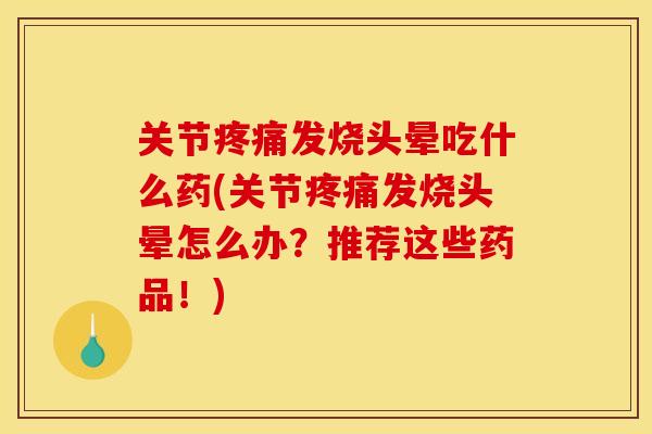 关节疼痛发烧头晕吃什么药(关节疼痛发烧头晕怎么办？推荐这些药品！)