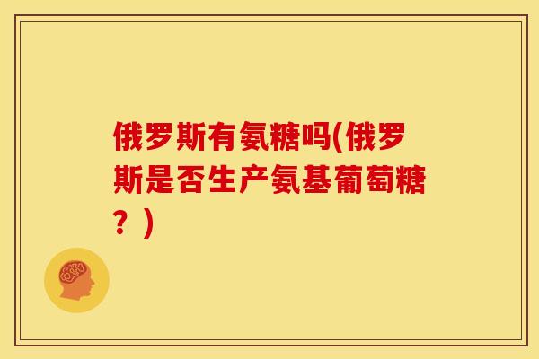 俄罗斯有氨糖吗(俄罗斯是否生产氨基葡萄糖？)