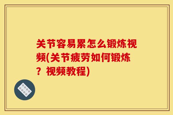 关节容易累怎么锻炼视频(关节疲劳如何锻炼？视频教程)