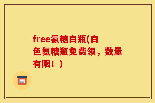 free氨糖白瓶(白色氨糖瓶免费领，数量有限！)