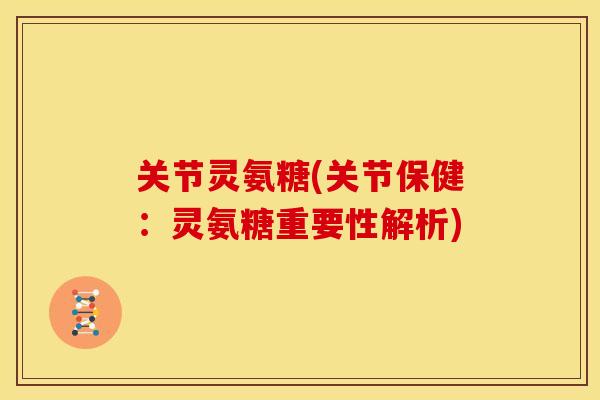 关节灵氨糖(关节保健：灵氨糖重要性解析)