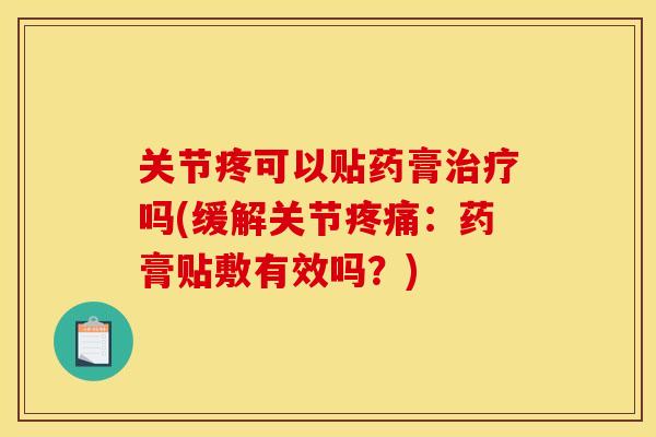 关节疼可以贴药膏治疗吗(缓解关节疼痛：药膏贴敷有效吗？)