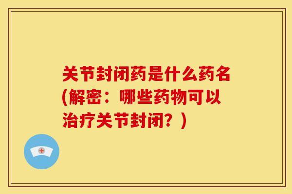 关节封闭药是什么药名(解密：哪些药物可以治疗关节封闭？)