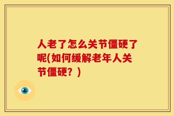 人老了怎么关节僵硬了呢(如何缓解老年人关节僵硬？)