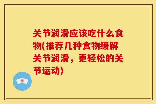 关节润滑应该吃什么食物(推荐几种食物缓解关节润滑，更轻松的关节运动)