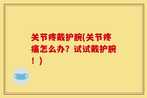 关节疼戴护腕(关节疼痛怎么办？试试戴护腕！)