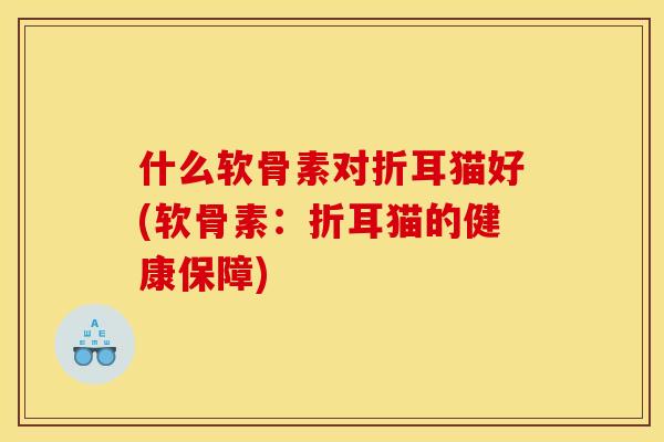 什么软骨素对折耳猫好(软骨素：折耳猫的健康保障)