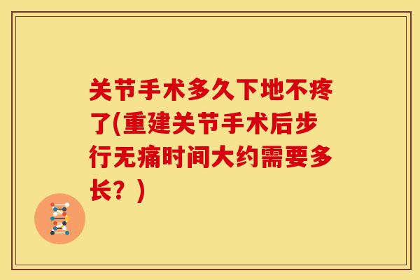 关节手术多久下地不疼了(重建关节手术后步行无痛时间大约需要多长？)