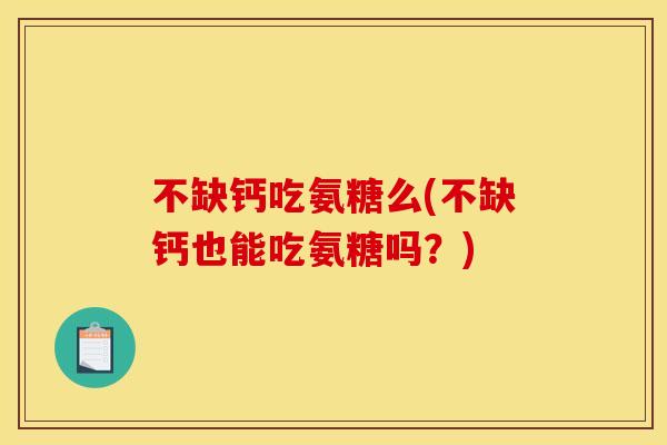 不缺钙吃氨糖么(不缺钙也能吃氨糖吗？)