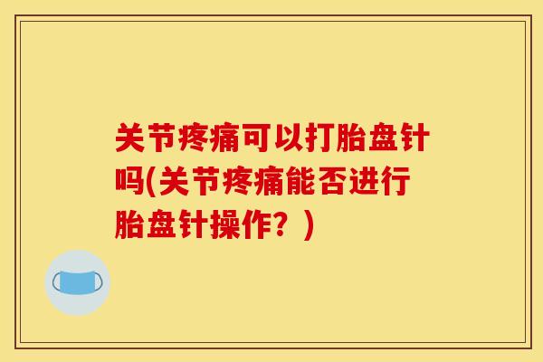 关节疼痛可以打胎盘针吗(关节疼痛能否进行胎盘针操作？)