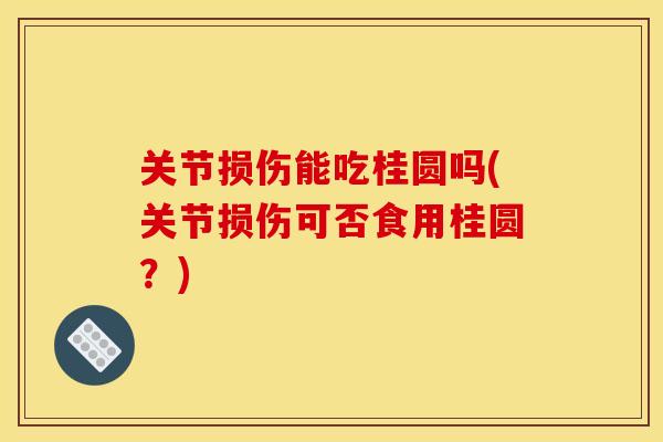 关节损伤能吃桂圆吗(关节损伤可否食用桂圆？)