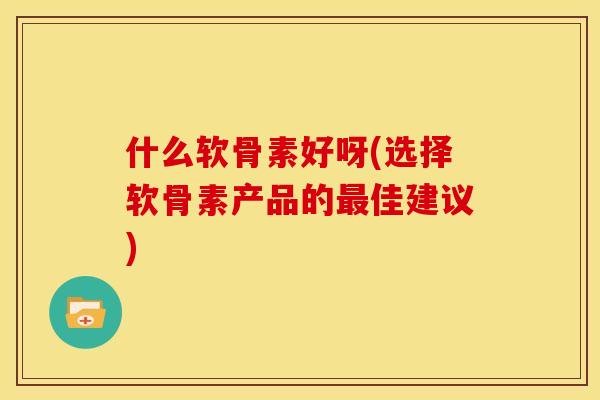 什么软骨素好呀(选择软骨素产品的最佳建议)