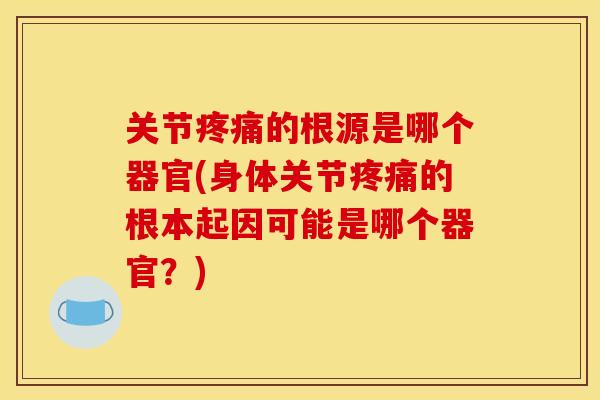 关节疼痛的根源是哪个器官(身体关节疼痛的根本起因可能是哪个器官？)