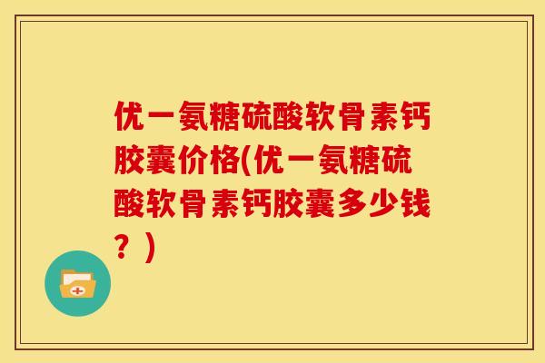 优一氨糖硫酸软骨素钙胶囊价格(优一氨糖硫酸软骨素钙胶囊多少钱？)