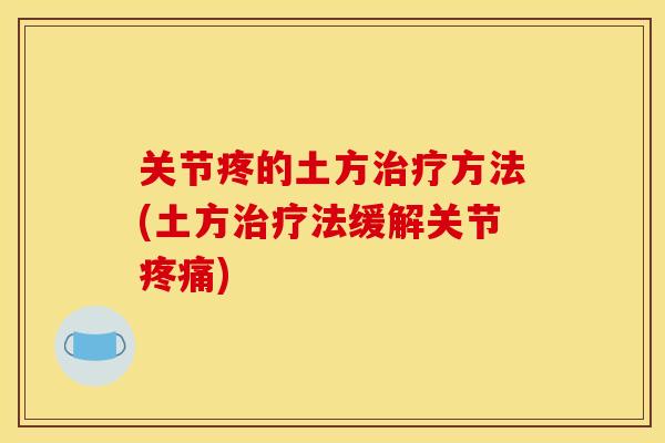 关节疼的土方治疗方法(土方治疗法缓解关节疼痛)