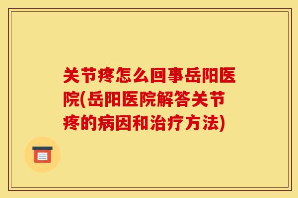 关节疼怎么回事岳阳医院(岳阳医院解答关节疼的病因和治疗方法)