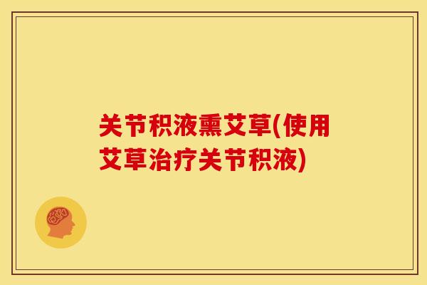 关节积液熏艾草(使用艾草治疗关节积液)