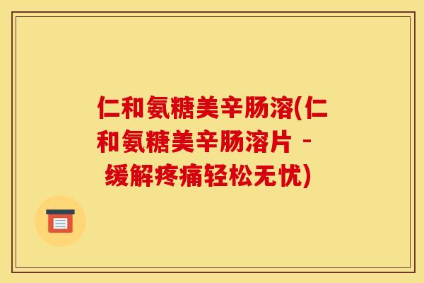 仁和氨糖美辛肠溶(仁和氨糖美辛肠溶片 - 缓解疼痛轻松无忧)