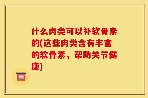 什么肉类可以补软骨素的(这些肉类含有丰富的软骨素，帮助关节健康)