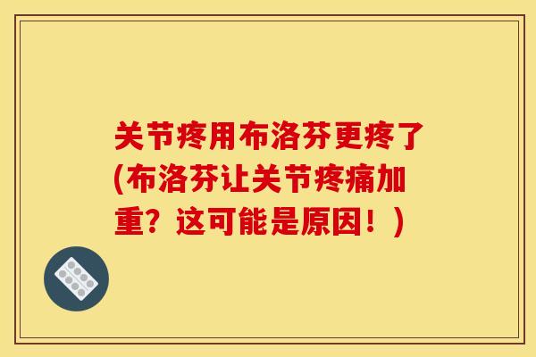 关节疼用布洛芬更疼了(布洛芬让关节疼痛加重？这可能是原因！)
