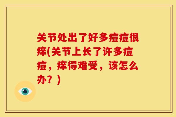 关节处出了好多痘痘很痒(关节上长了许多痘痘，痒得难受，该怎么办？)