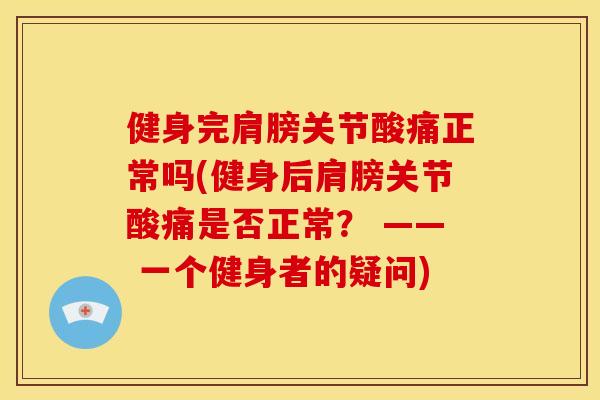 健身完肩膀关节酸痛正常吗(健身后肩膀关节酸痛是否正常？ —— 一个健身者的疑问)